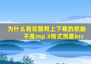 为什么我在酷狗上下载的歌曲不是mp 3格式而是krc